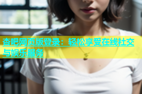 杏吧网页版登录：轻松享受在线社交与娱乐服务