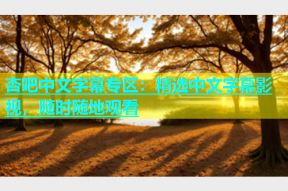 杏吧中文字幕专区：精选中文字幕影视，随时随地观看