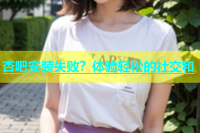 杏吧安装失败？体验轻松的社交和