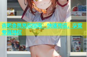 杏吧会员充值指南：快速充值，享受专属特权