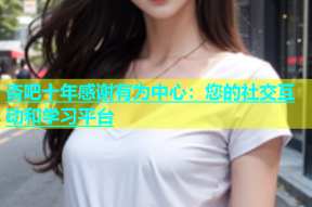 杏吧十年感谢有为中心：您的社交互动和学习平台