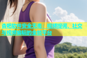 杏吧软件安全无毒：视频提词、社交与视频编辑的全能平台