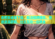 杏吧安卓版下载：超清视频播放、快速资源获取、社交互动一应俱全