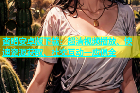 杏吧安卓版下载：超清视频播放、快速资源获取、社交互动一应俱全