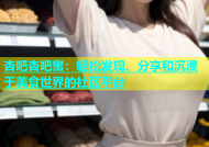 杏吧杏吧蜜：轻松发现、分享和沉浸于美食世界的社区平台