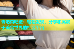 杏吧杏吧蜜：轻松发现、分享和沉浸于美食世界的社区平台