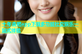 十年杏吧app下载多功能社交娱乐一站式体验