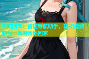 杏吧回家：智能导航助手，轻松规划路线，随时随地回家