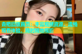 杏吧旧版首页：丰富视频资源，流畅观看体验，随时随地观影