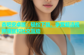 杏吧安卓版：轻松下载，享受超清视频播放和社交互动