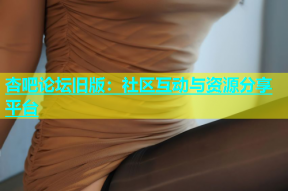 杏吧论坛旧版：社区互动与资源分享平台