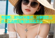 杏图吧：发现精彩图片、分享创意灵感、交流摄影技巧的社区平台