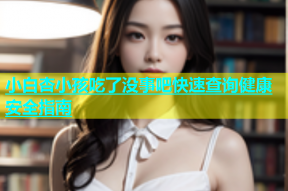 小白杏小孩吃了没事吧快速查询健康安全指南