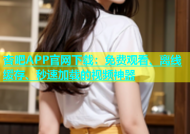 杏吧APP官网下载：免费观看、离线缓存、秒速加载的视频神器