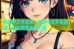 杏吧中文字幕组：精选中文字幕资源，轻松观看全球影视