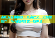 杏吧安卓手机版：真实社交、短视频创作、高清视频播放一应俱全