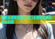 杏吧主播聚集地：热门主播带你畅玩互动直播