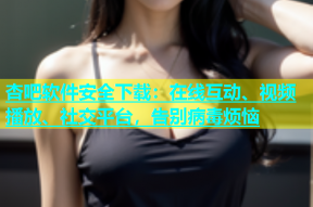 杏吧软件安全下载：在线互动、视频播放、社交平台，告别病毒烦恼
