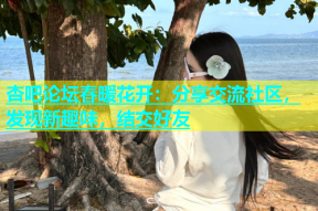 杏吧论坛春暖花开：分享交流社区，发现新趣味，结交好友