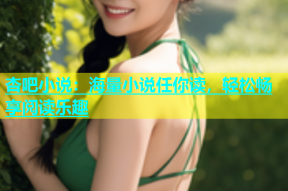 杏吧小说：海量小说任你读，轻松畅享阅读乐趣