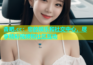 杏吧.cc：您的娱乐和社交中心，尽享精彩视频和社区互动
