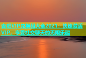 杏吧VIP兑换码大全2021：快速激活VIP，享受社交聊天的无限乐趣