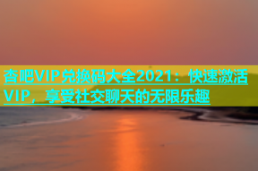 杏吧VIP兑换码大全2021：快速激活VIP，享受社交聊天的无限乐趣