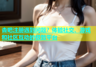 杏吧注册遇到问题？体验社交、游戏和社区互动的极致平台