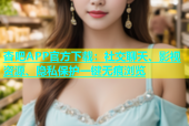 杏吧APP官方下载：社交聊天、影视资源、隐私保护一键无痕浏览