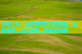 杏吧十年：免费观看热门影视剧，智能推荐、高清画质，随时追新剧