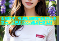 杏吧软件：在线视频播放与社交互动平台，享受多样化内容与社区体验