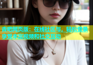 杏吧网页版：在线社区与，轻松登录享受丰富视频和社交互动