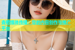 杏吧媒体传播：您的内容创作与推广平台