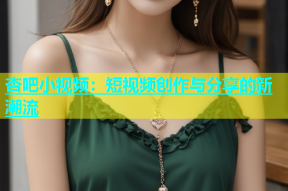 杏吧小视频：短视频创作与分享的新潮流