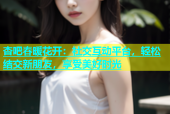 杏吧春暖花开：社交互动平台，轻松结交新朋友，享受美好时光