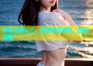杏吧兑换VIP，享受超值特权，畅玩无限
