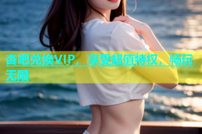 杏吧兑换VIP，享受超值特权，畅玩无限