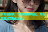 杏吧视频黄：极致短视频社区，随时随地享受精彩内容