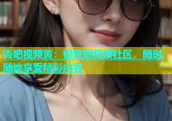 杏吧视频黄：极致短视频社区，随时随地享受精彩内容