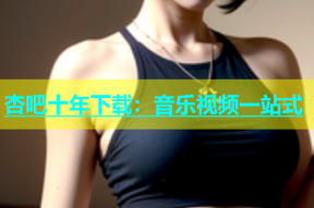 杏吧十年下载：音乐视频一站式