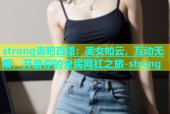 strong杏吧直播：美女如云，互动无限，开启你的全民网红之旅-strong
