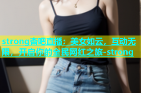 strong杏吧直播：美女如云，互动无限，开启你的全民网红之旅-strong