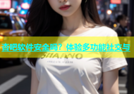 杏吧软件安全吗？体验多功能社交与
