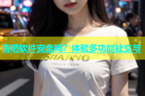 杏吧软件安全吗？体验多功能社交与