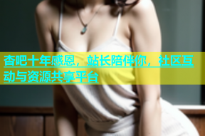 杏吧十年感恩，站长陪伴你，社区互动与资源共享平台