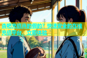 杏吧充值真的假的？快速安全的在线充值平台，立即体验