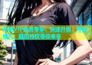 杏吧VIP会员专享：快速升级、专属福利、超值特权等你来拿