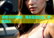 杏吧3000御姐：畅享互动社交，尽在指尖