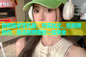 杏吧安卓手机版：真实社交、短视频创作、高清视频播放一应俱全