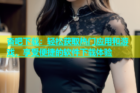 杏吧下载：轻松获取热门应用和游戏，享受便捷的软件下载体验
